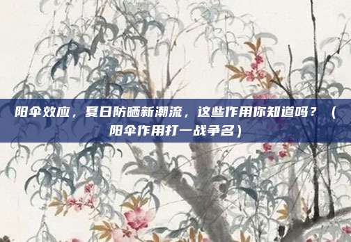 阳伞效应，夏日防晒新潮流，这些作用你知道吗？（阳伞作用打一战争名）