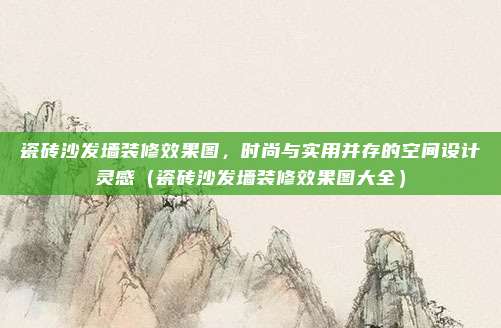 瓷砖沙发墙装修效果图，时尚与实用并存的空间设计灵感（瓷砖沙发墙装修效果图大全）