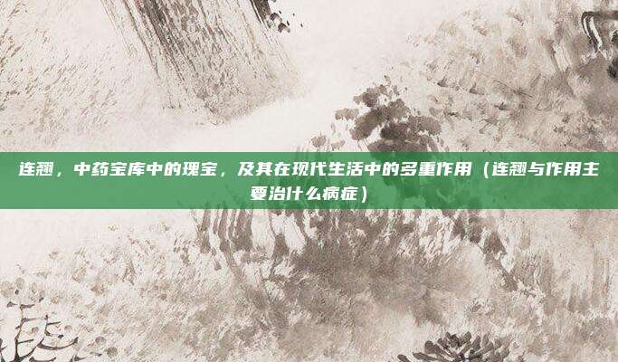 连翘,中药宝库中的瑰宝,及其在现代生活中的多重作用(连翘与作用主要治什么病症)