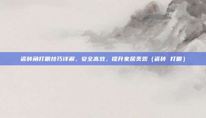 瓷砖角打眼技巧详解,安全高效,提升家居美观(瓷砖 打眼)