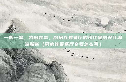 一厨一餐,共融共享,厨房连着餐厅的现代家居设计潮流解析(厨房连着餐厅文案怎么写)