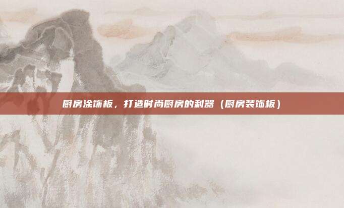 厨房涂饰板，打造时尚厨房的利器（厨房装饰板）