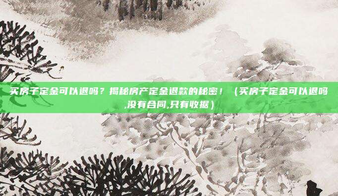 买房子定金可以退吗？揭秘房产定金退款的秘密！（买房子定金可以退吗,没有合同,只有收据）