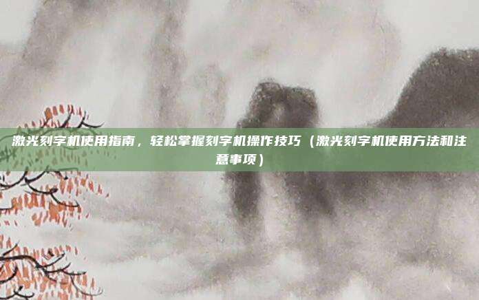 激光刻字机使用指南,轻松掌握刻字机操作技巧(激光刻字机使用方法和注意事项)