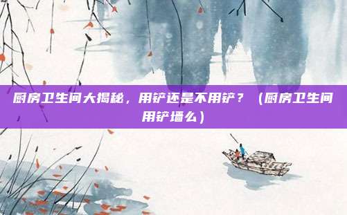 厨房卫生间大揭秘,用铲还是不用铲?(厨房卫生间用铲墙么)