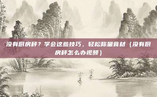 没有厨房秤？学会这些技巧，轻松称量食材（没有厨房秤怎么办视频）