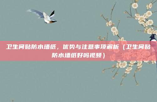 卫生间贴防水墙纸,优势与注意事项解析(卫生间贴防水墙纸好吗视频)