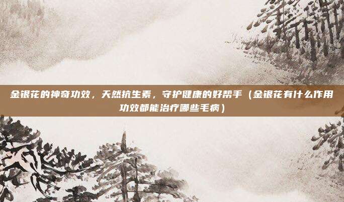 金银花的神奇功效,天然抗生素,守护健康的好帮手(金银花有什么作用功效都能治疗哪些毛病)