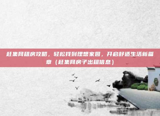 赶集网租房攻略,轻松找到理想家园,开启舒适生活新篇章(赶集网房子出租信息)