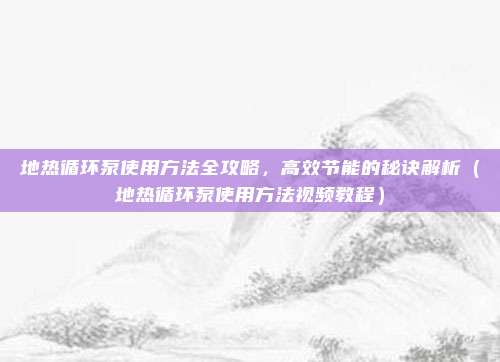 地热循环泵使用方法全攻略,高效节能的秘诀解析(地热循环泵使用方法视频教程)