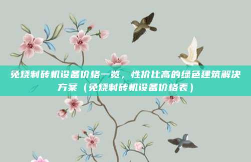 免烧制砖机设备价格一览,性价比高的绿色建筑解决方案(免烧制砖机设备价格表)