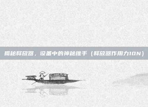 揭秘释放器,设备中的神秘推手(释放器作用力10N)