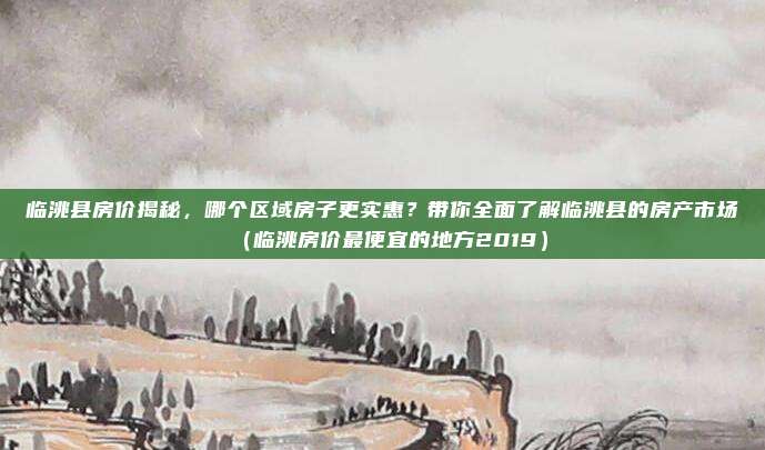 临洮县房价揭秘，哪个区域房子更实惠？带你全面了解临洮县的房产市场（临洮房价最便宜的地方2019）