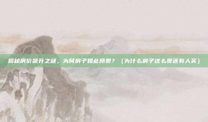 揭秘房价飙升之谜,为何房子如此昂贵?(为什么房子这么贵还有人买)