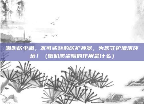 喇叭防尘帽,不可或缺的防护神器,为您守护清洁环境!(喇叭防尘帽的作用是什么)