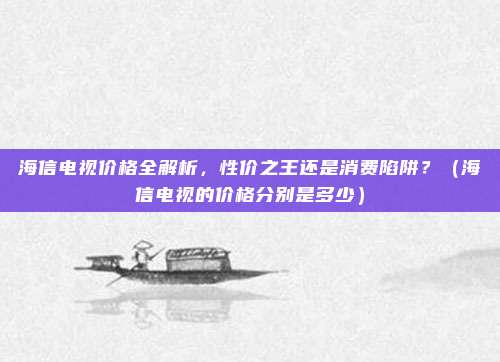 海信电视价格全解析,性价之王还是消费陷阱?(海信电视的价格分别是多少)