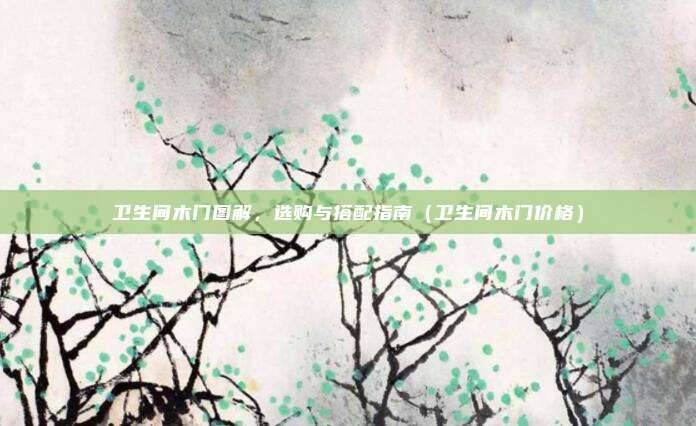 卫生间木门图解,选购与搭配指南(卫生间木门价格)