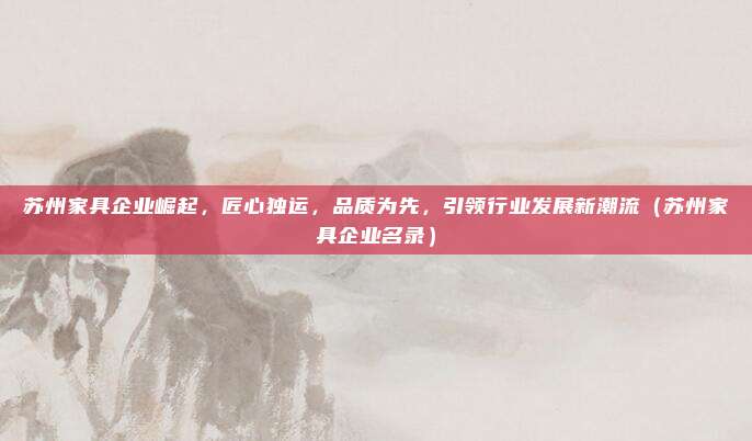 苏州家具企业崛起,匠心独运,品质为先,引领行业发展新潮流(苏州家具企业名录)