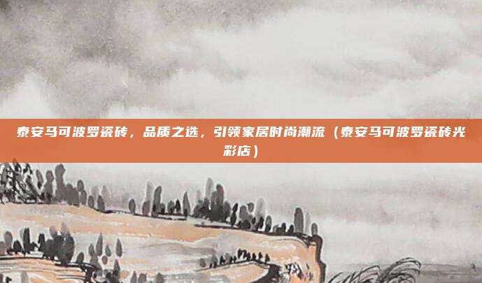 泰安马可波罗瓷砖,品质之选,引领家居时尚潮流(泰安马可波罗瓷砖光彩店)