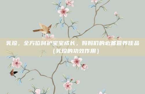 乳珍,全方位呵护宝宝成长,妈妈们的必备营养佳品(乳珍的功效作用)