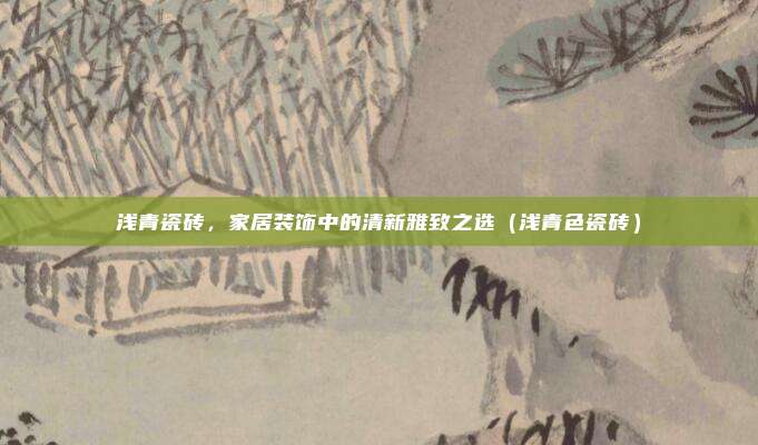 浅青瓷砖，家居装饰中的清新雅致之选（浅青色瓷砖）