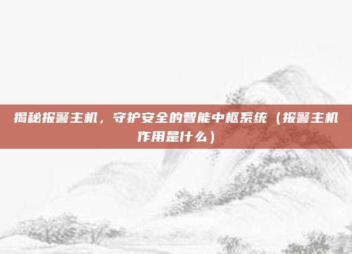揭秘报警主机,守护安全的智能中枢系统(报警主机作用是什么)