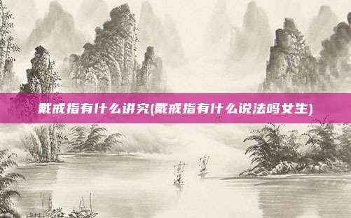 戴戒指有什么讲究(戴戒指有什么说法吗女生)