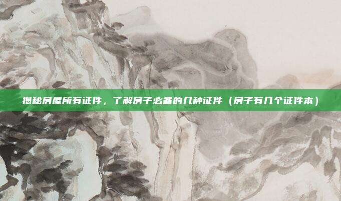 揭秘房屋所有证件,了解房子必备的几种证件(房子有几个证件本)