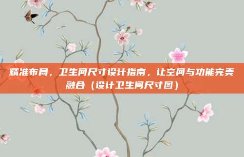 精准布局，卫生间尺寸设计指南，让空间与功能完美融合（设计卫生间尺寸图）