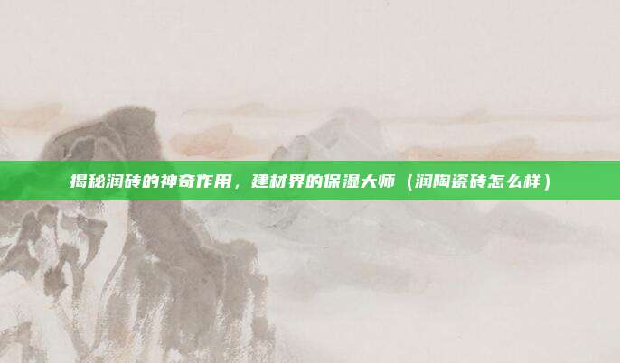 揭秘润砖的神奇作用,建材界的保湿大师(润陶瓷砖怎么样)
