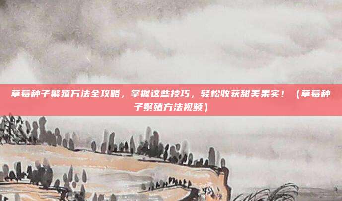 草莓种子繁殖方法全攻略，掌握这些技巧，轻松收获甜美果实！（草莓种子繁殖方法视频）