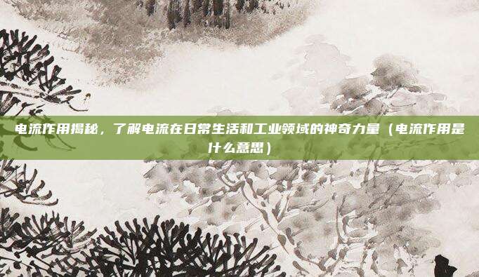 电流作用揭秘,了解电流在日常生活和工业领域的神奇力量(电流作用是什么意思)