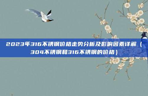 2023年316不锈钢价格走势分析及影响因素详解(304不锈钢和316不锈钢的价格)