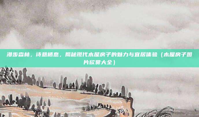 漫步森林,诗意栖息,揭秘现代木屋房子的魅力与宜居体验(木屋房子图片欣赏大全)
