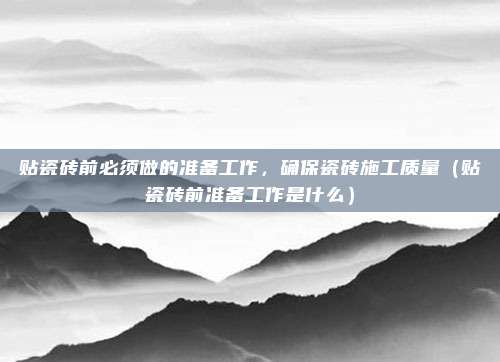 贴瓷砖前必须做的准备工作,确保瓷砖施工质量(贴瓷砖前准备工作是什么)