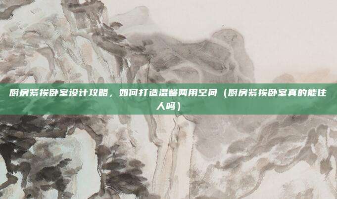 厨房紧挨卧室设计攻略,如何打造温馨两用空间(厨房紧挨卧室真的能住人吗)