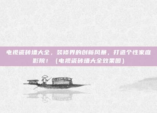 电视瓷砖墙大全,装修界的创新风暴,打造个性家庭影院!(电视瓷砖墙大全效果图)