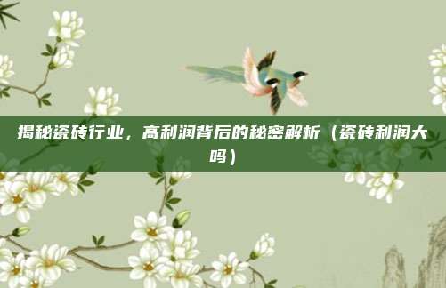 揭秘瓷砖行业,高利润背后的秘密解析(瓷砖利润大吗)