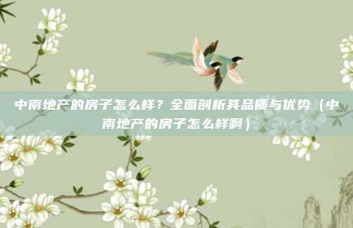 中南地产的房子怎么样?全面剖析其品质与优势(中南地产的房子怎么样啊)