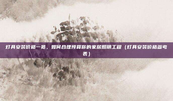 灯具安装价格一览，如何合理预算你的家居照明工程（灯具安装价格参考表）
