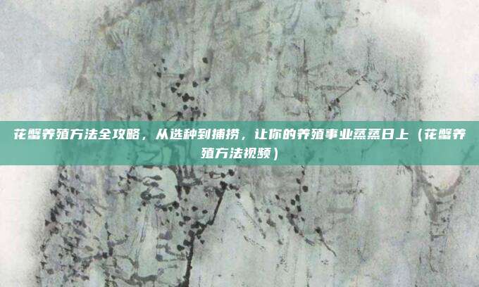 花蟹养殖方法全攻略,从选种到捕捞,让你的养殖事业蒸蒸日上(花蟹养殖方法视频)