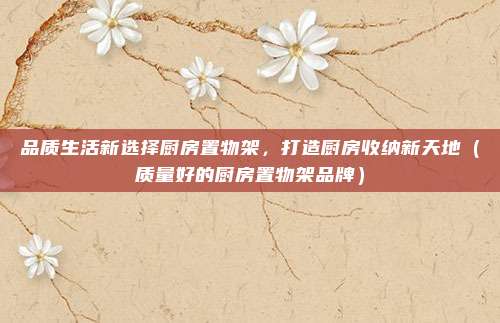 品质生活新选择厨房置物架，打造厨房收纳新天地（质量好的厨房置物架品牌）
