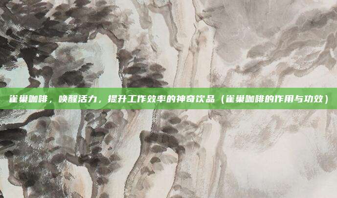 雀巢咖啡，唤醒活力，提升工作效率的神奇饮品（雀巢咖啡的作用与功效）