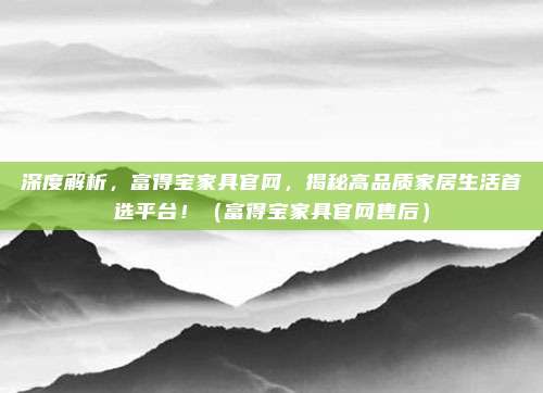 深度解析,富得宝家具官网,揭秘高品质家居生活首选平台!(富得宝家具官网售后)