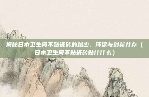 揭秘日本卫生间不贴瓷砖的秘密，环保与创新并存（日本卫生间不贴瓷砖贴什什么）