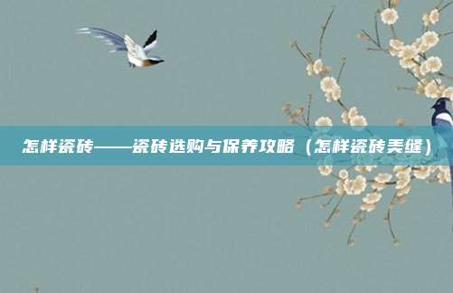 怎样瓷砖——瓷砖选购与保养攻略(怎样瓷砖美缝)