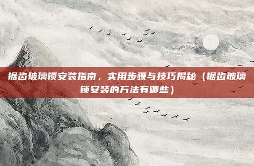 锯齿玻璃锁安装指南，实用步骤与技巧揭秘（锯齿玻璃锁安装的方法有哪些）