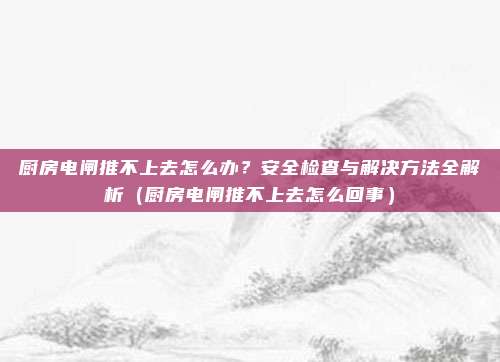 厨房电闸推不上去怎么办?安全检查与解决方法全解析(厨房电闸推不上去怎么回事)
