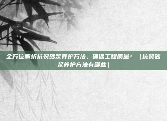 全方位解析抗裂砂浆养护方法，确保工程质量！（抗裂砂浆养护方法有哪些）
