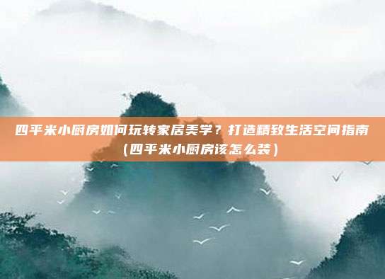 四平米小厨房如何玩转家居美学?打造精致生活空间指南(四平米小厨房该怎么装)
